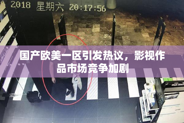 国产欧美一区引发热议，影视作品市场竞争加剧