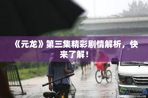 《元龙》第三集精彩剧情解析，快来了解！