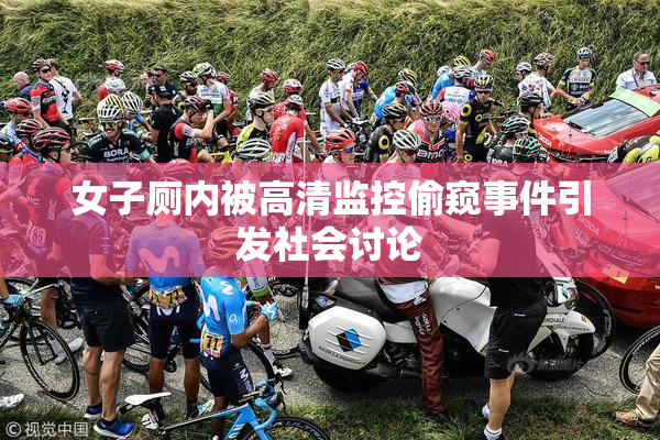 女子厕内被高清监控偷窥事件引发社会讨论