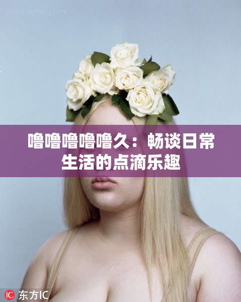噜噜噜噜噜久：畅谈日常生活的点滴乐趣