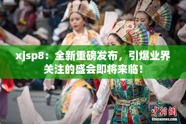 xjsp8：全新重磅发布，引爆业界关注的盛会即将来临！