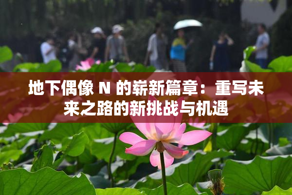 地下偶像 N 的崭新篇章：重写未来之路的新挑战与机遇