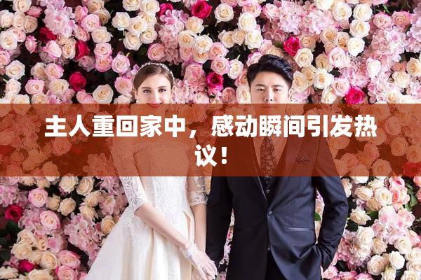主人重回家中，感动瞬间引发热议！