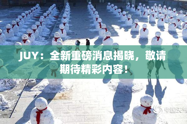 JUY：全新重磅消息揭晓，敬请期待精彩内容！