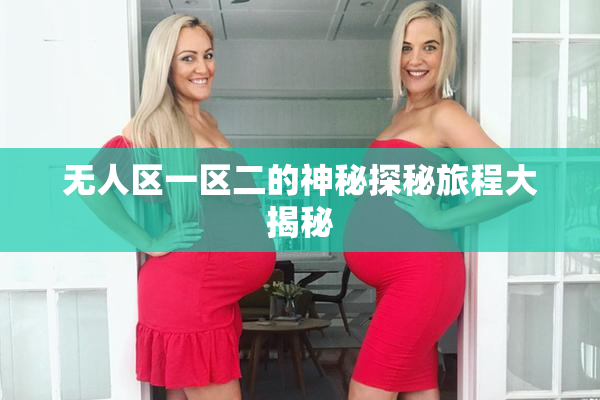 无人区一区二的神秘探秘旅程大揭秘