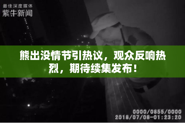 熊出没情节引热议，观众反响热烈，期待续集发布！