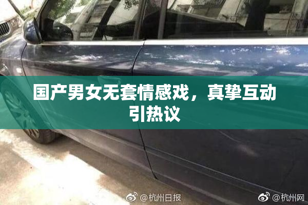 国产男女无套情感戏，真挚互动引热议