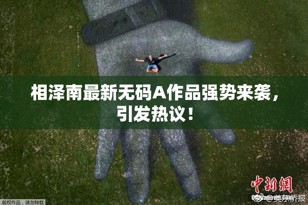 相泽南最新无码A作品强势来袭，引发热议！