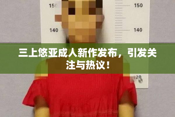 三上悠亚成人新作发布，引发关注与热议！