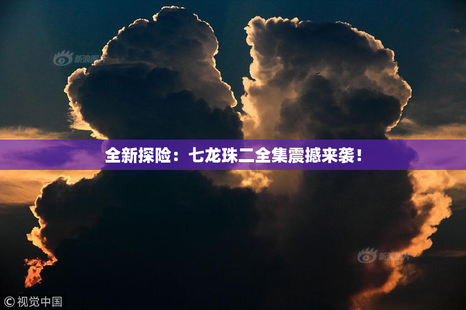 全新探险：七龙珠二全集震撼来袭！
