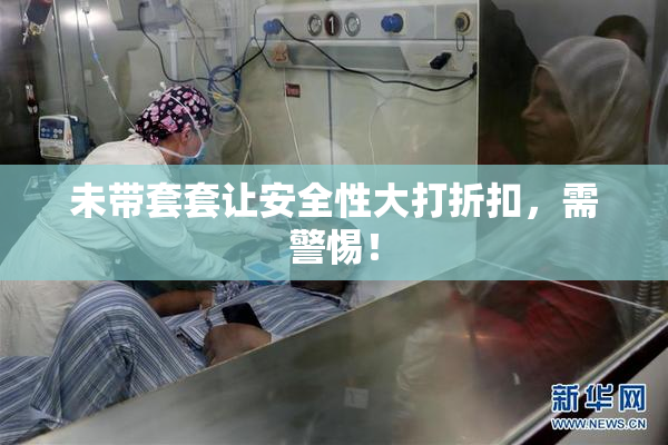 未带套套让安全性大打折扣，需警惕！