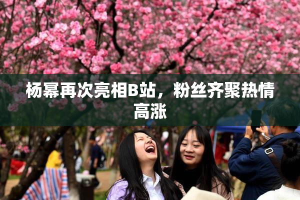 杨幂再次亮相B站，粉丝齐聚热情高涨