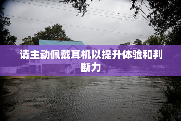 请主动佩戴耳机以提升体验和判断力