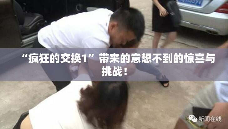 “疯狂的交换1”带来的意想不到的惊喜与挑战！