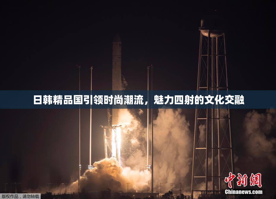 日韩精品国引领时尚潮流，魅力四射的文化交融