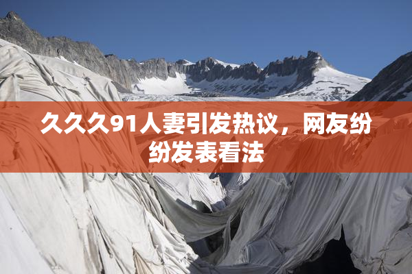 久久久91人妻引发热议，网友纷纷发表看法