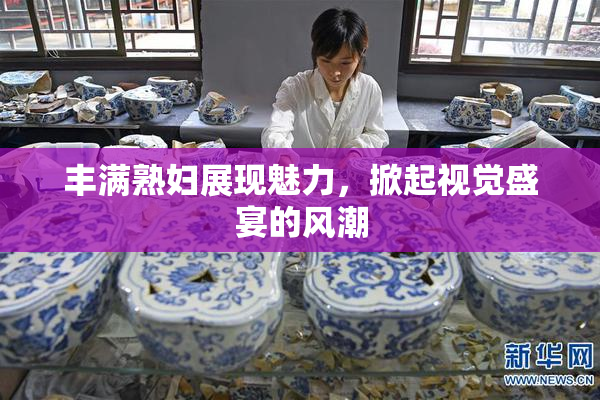 丰满熟妇展现魅力，掀起视觉盛宴的风潮