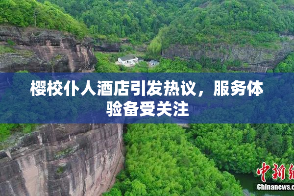 樱校仆人酒店引发热议，服务体验备受关注
