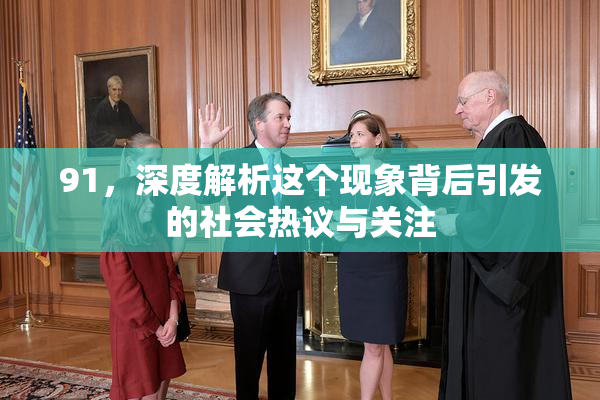 91，深度解析这个现象背后引发的社会热议与关注