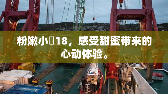 粉嫩小泬18，感受甜蜜带来的心动体验。