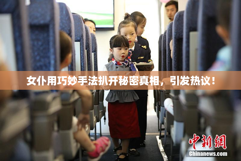 女仆用巧妙手法扒开秘密真相，引发热议！