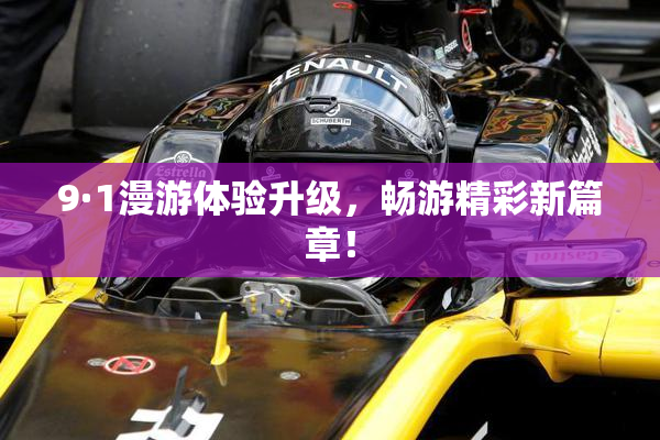 9·1漫游体验升级，畅游精彩新篇章！