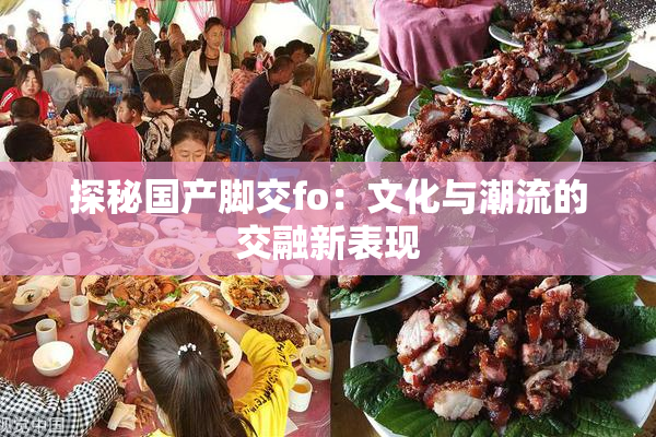 探秘国产脚交fo：文化与潮流的交融新表现