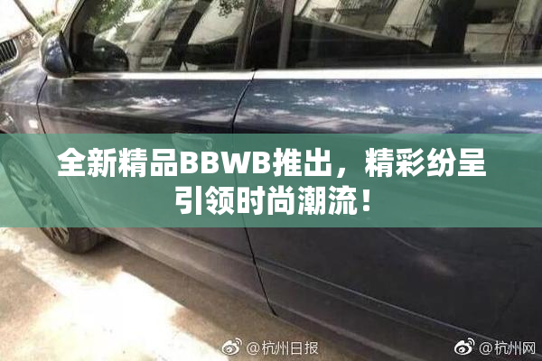 全新精品BBWB推出，精彩纷呈引领时尚潮流！