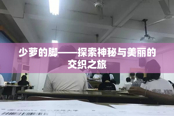 少萝的脚——探索神秘与美丽的交织之旅