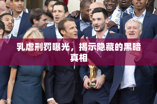乳虐刑罚曝光，揭示隐藏的黑暗真相