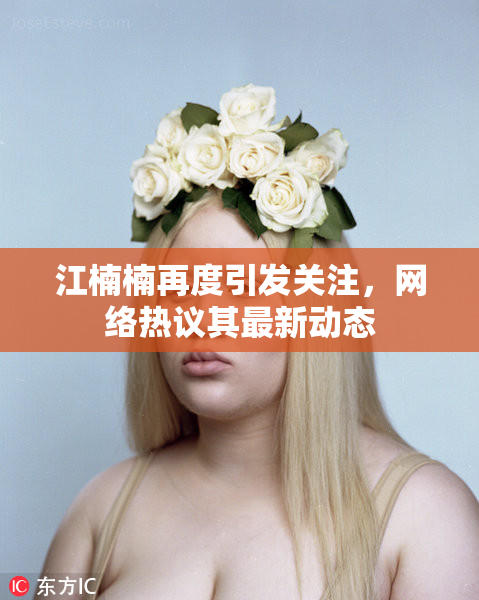 江楠楠再度引发关注，网络热议其最新动态