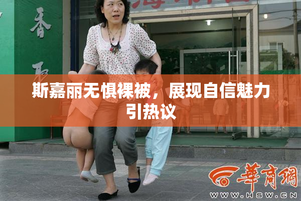 斯嘉丽无惧裸被，展现自信魅力引热议