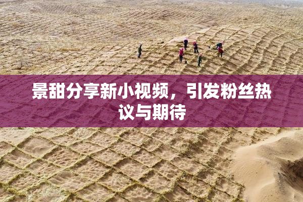 景甜分享新小视频，引发粉丝热议与期待