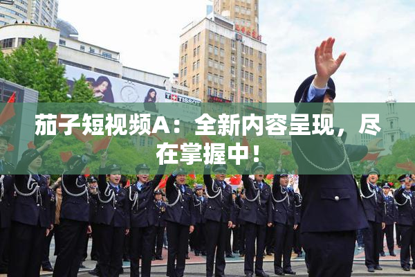茄子短视频A：全新内容呈现，尽在掌握中！