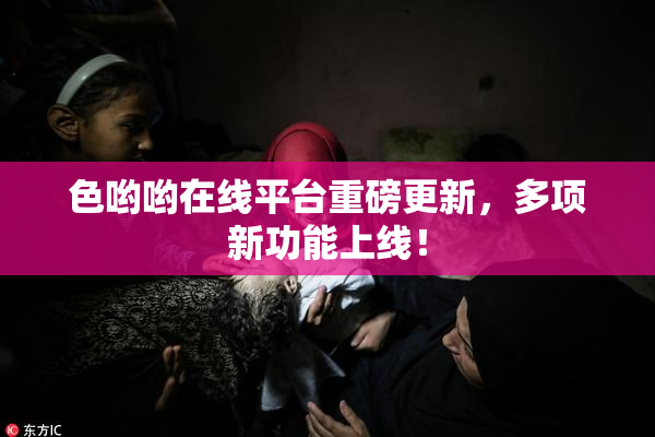 色哟哟在线平台重磅更新，多项新功能上线！