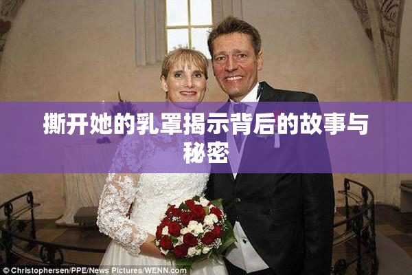 撕开她的乳罩揭示背后的故事与秘密