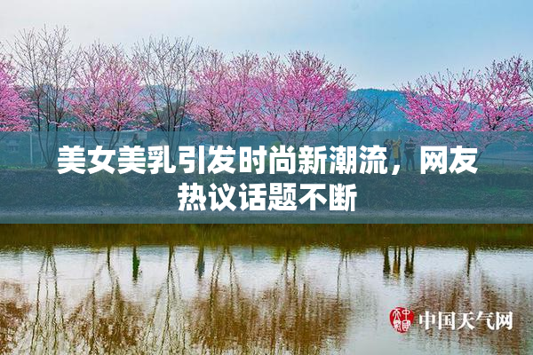 美女美乳引发时尚新潮流，网友热议话题不断