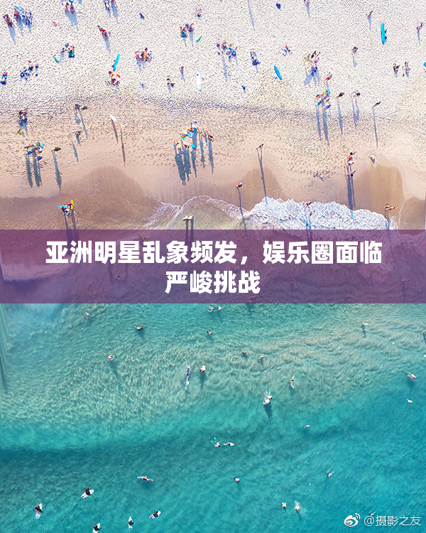 亚洲明星乱象频发，娱乐圈面临严峻挑战