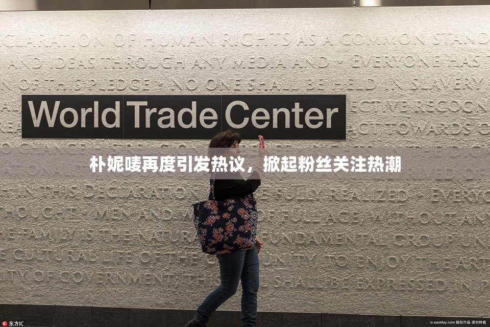 朴妮唛再度引发热议，掀起粉丝关注热潮