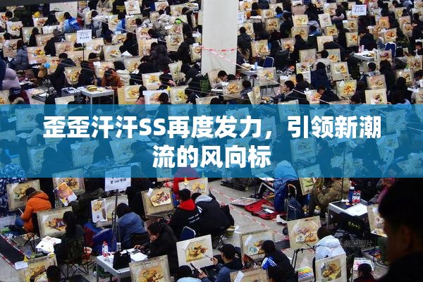 歪歪汗汗SS再度发力，引领新潮流的风向标
