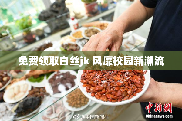 免费领取白丝jk 风靡校园新潮流