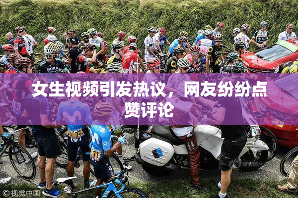 女生视频引发热议，网友纷纷点赞评论