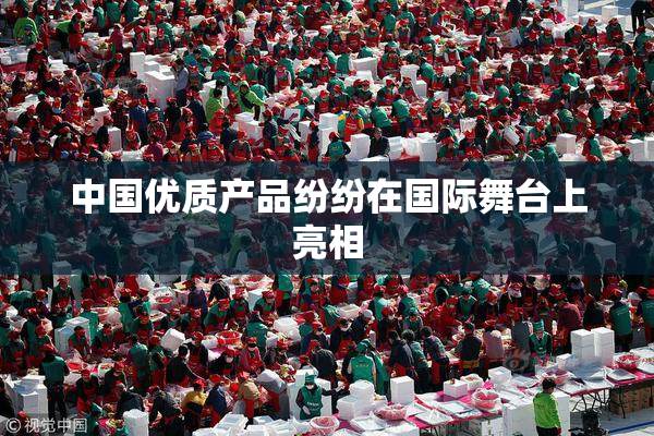 中国优质产品纷纷在国际舞台上亮相