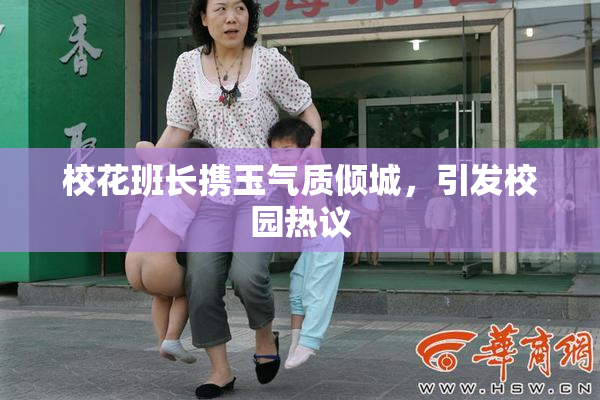 校花班长携玉气质倾城，引发校园热议