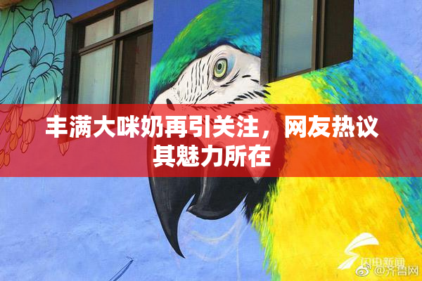 丰满大咪奶再引关注，网友热议其魅力所在