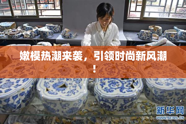 嫩模热潮来袭，引领时尚新风潮！