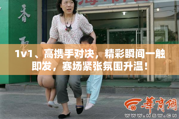 1v1、高携手对决，精彩瞬间一触即发，赛场紧张氛围升温！