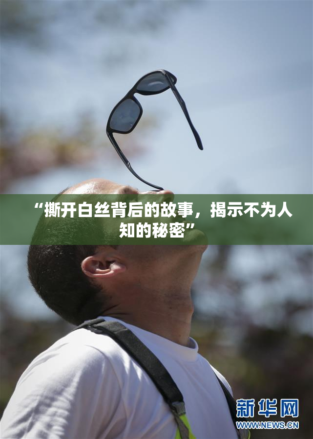 “撕开白丝背后的故事，揭示不为人知的秘密”