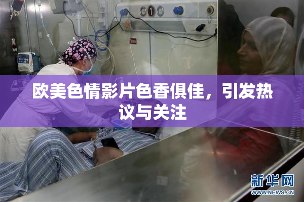 欧美色情影片色香俱佳，引发热议与关注