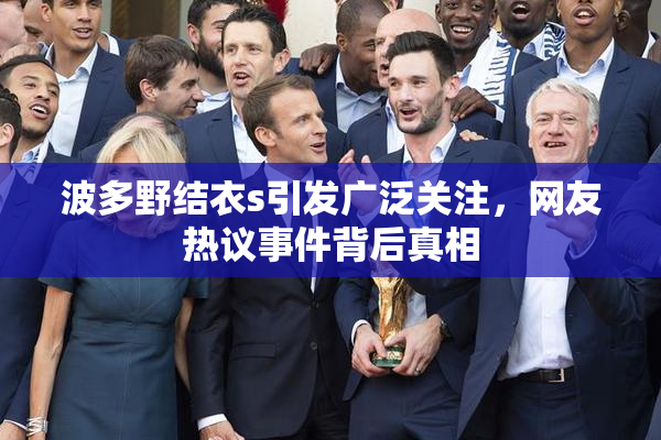 波多野结衣s引发广泛关注，网友热议事件背后真相